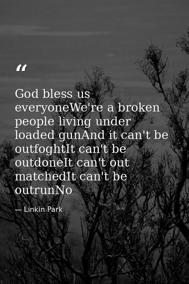 God bless us everyoneWe're a broken people living under loaded gunAnd it can't be outfoghtIt can't be outdoneIt can't ou — Linkin Park