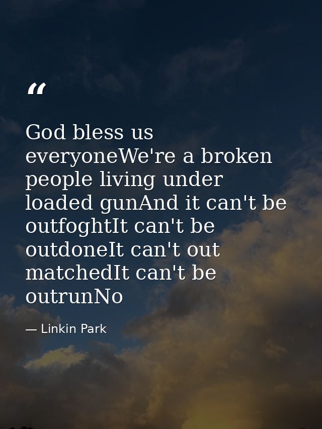 God bless us everyoneWe're a broken people living under loaded gunAnd it can't be outfoghtIt can't be outdoneIt can't ou — Linkin Park