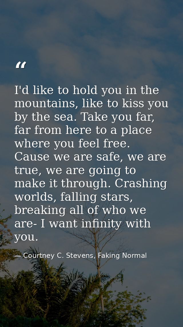 I'd like to hold you in the mountains, like to kiss you by the sea. Take you far, far from here to a place where you fee — Courtney C. Stevens, Faking Normal