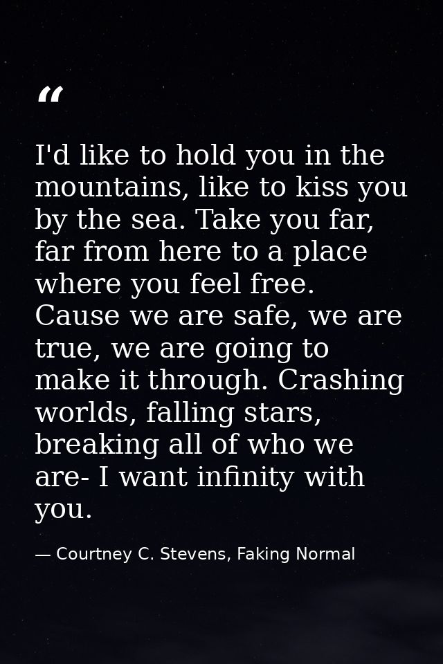 I'd like to hold you in the mountains, like to kiss you by the sea. Take you far, far from here to a place where you fee — Courtney C. Stevens, Faking Normal