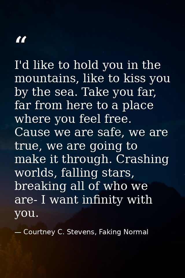 I'd like to hold you in the mountains, like to kiss you by the sea. Take you far, far from here to a place where you fee — Courtney C. Stevens, Faking Normal