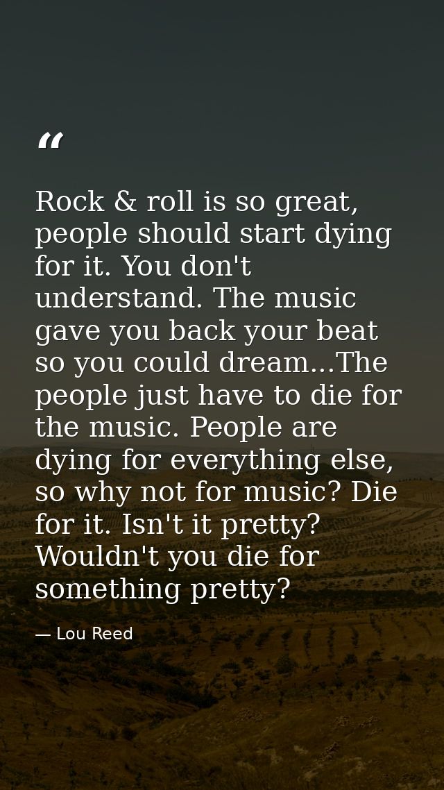 Rock & roll is so great, people should start dying for it. You don't understand. The music gave you back your beat so yo — Lou Reed