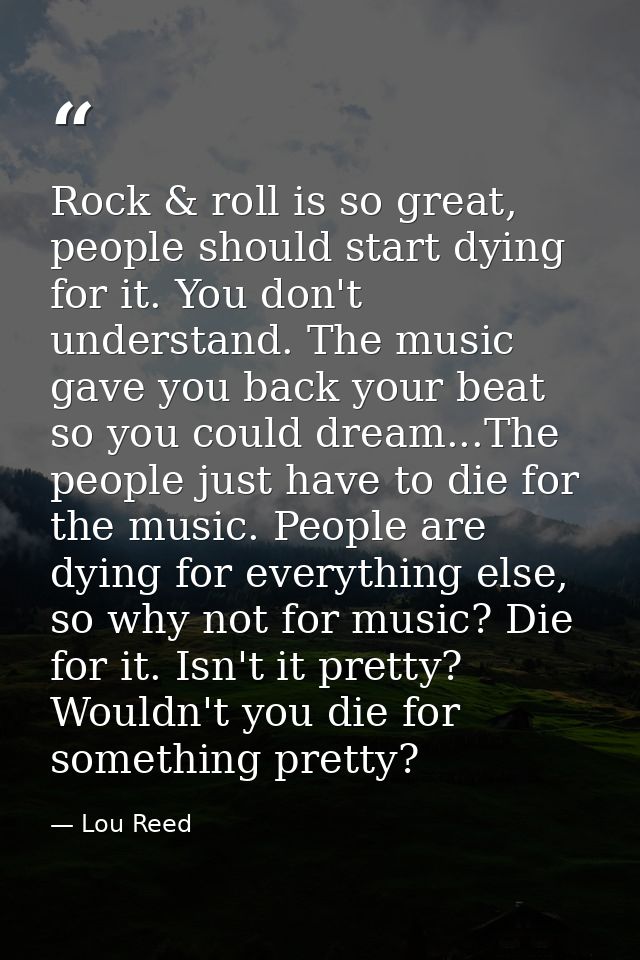 Rock & roll is so great, people should start dying for it. You don't understand. The music gave you back your beat so yo — Lou Reed