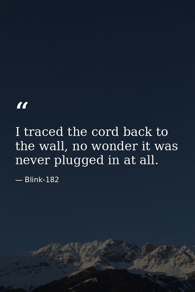 I traced the cord back to the wall, no wonder it was never plugged in at all. — Blink-182