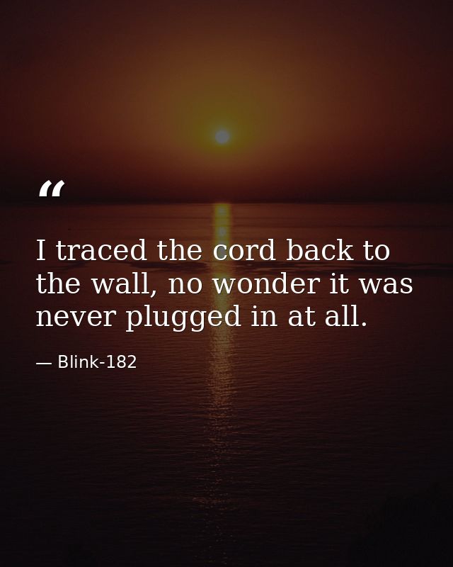 I traced the cord back to the wall, no wonder it was never plugged in at all. — Blink-182