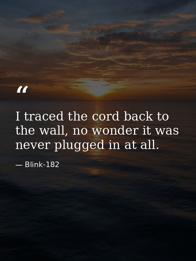 I traced the cord back to the wall, no wonder it was never plugged in at all. — Blink-182