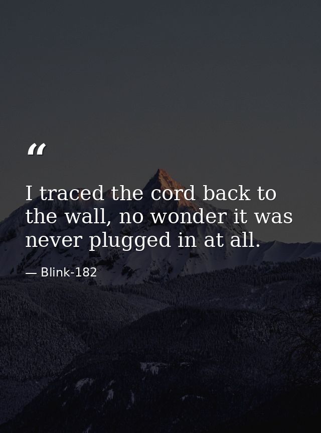 I traced the cord back to the wall, no wonder it was never plugged in at all. — Blink-182