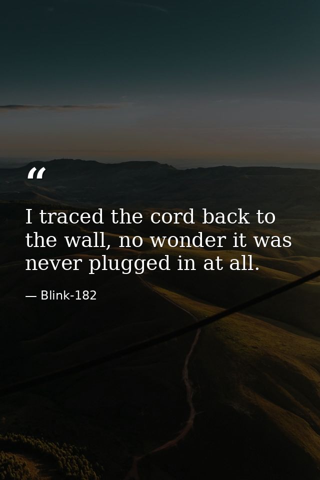 I traced the cord back to the wall, no wonder it was never plugged in at all. — Blink-182