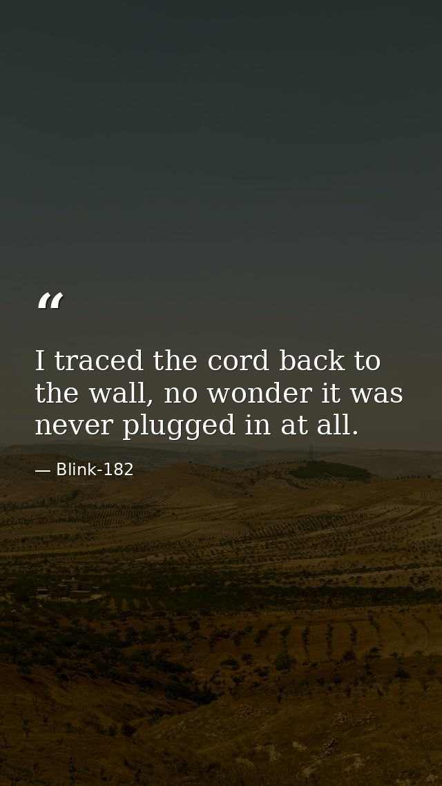I traced the cord back to the wall, no wonder it was never plugged in at all. — Blink-182