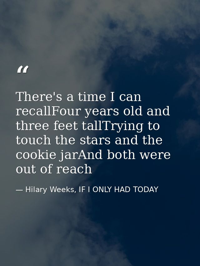 There's a time I can recallFour years old and three feet tallTrying to touch the stars and the cookie jarAnd both were o — Hilary Weeks, IF I ONLY HAD TODAY