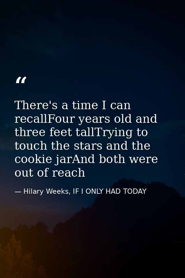 There's a time I can recallFour years old and three feet tallTrying to touch the stars and the cookie jarAnd both were o — Hilary Weeks, IF I ONLY HAD TODAY