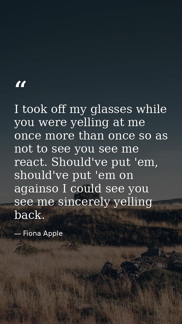 I took off my glasses while you were yelling at me once more than once so as not to see you see me react. Should've put  — Fiona Apple
