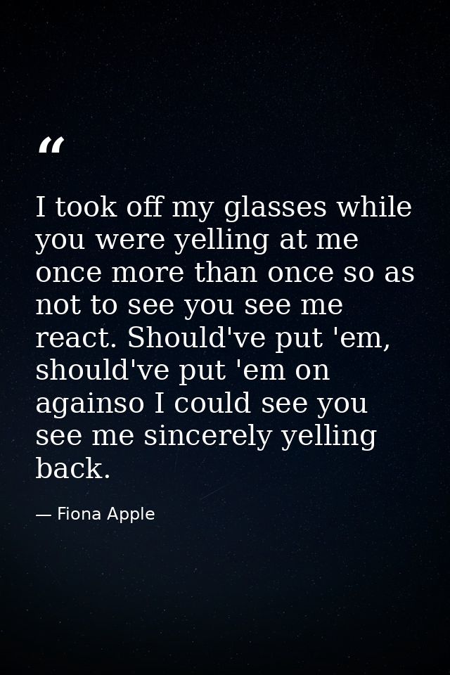 I took off my glasses while you were yelling at me once more than once so as not to see you see me react. Should've put  — Fiona Apple