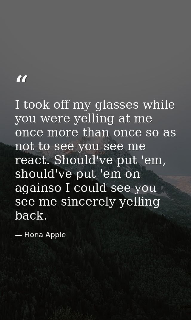 I took off my glasses while you were yelling at me once more than once so as not to see you see me react. Should've put  — Fiona Apple