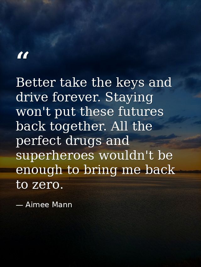 Better take the keys and drive forever. Staying won't put these futures back together. All the perfect drugs and superhe — Aimee Mann