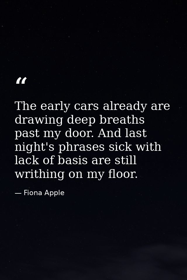 The early cars already are drawing deep breaths past my door. And last night's phrases sick with lack of basis are still — Fiona Apple