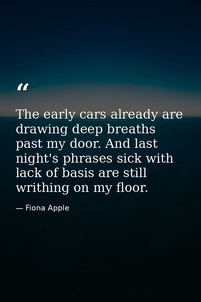 The early cars already are drawing deep breaths past my door. And last night's phrases sick with lack of basis are still — Fiona Apple
