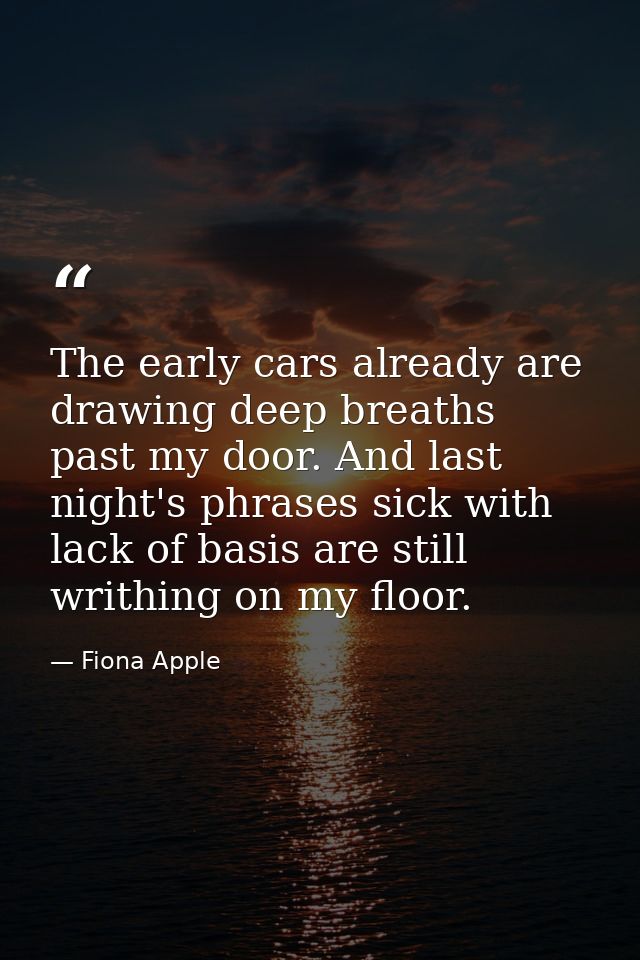 The early cars already are drawing deep breaths past my door. And last night's phrases sick with lack of basis are still — Fiona Apple