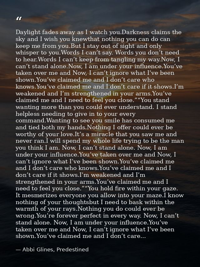 Daylight fades away as I watch you.Darkness claims the sky and I wish you knewthat nothing you can do can keep me from y — Abbi Glines, Predestined