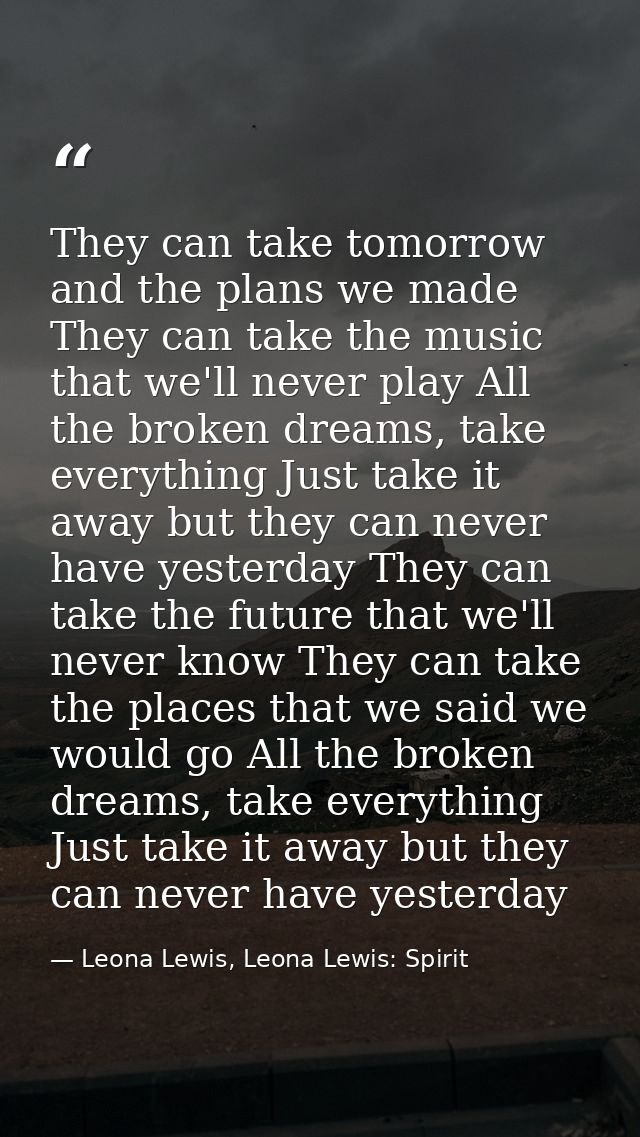 They can take tomorrow and the plans we made They can take the music that we'll never play All the broken dreams, take e — Leona Lewis, Leona Lewis: Spirit