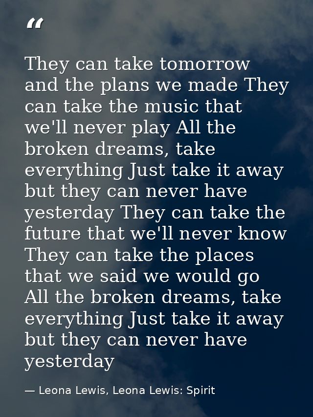 They can take tomorrow and the plans we made They can take the music that we'll never play All the broken dreams, take e — Leona Lewis, Leona Lewis: Spirit