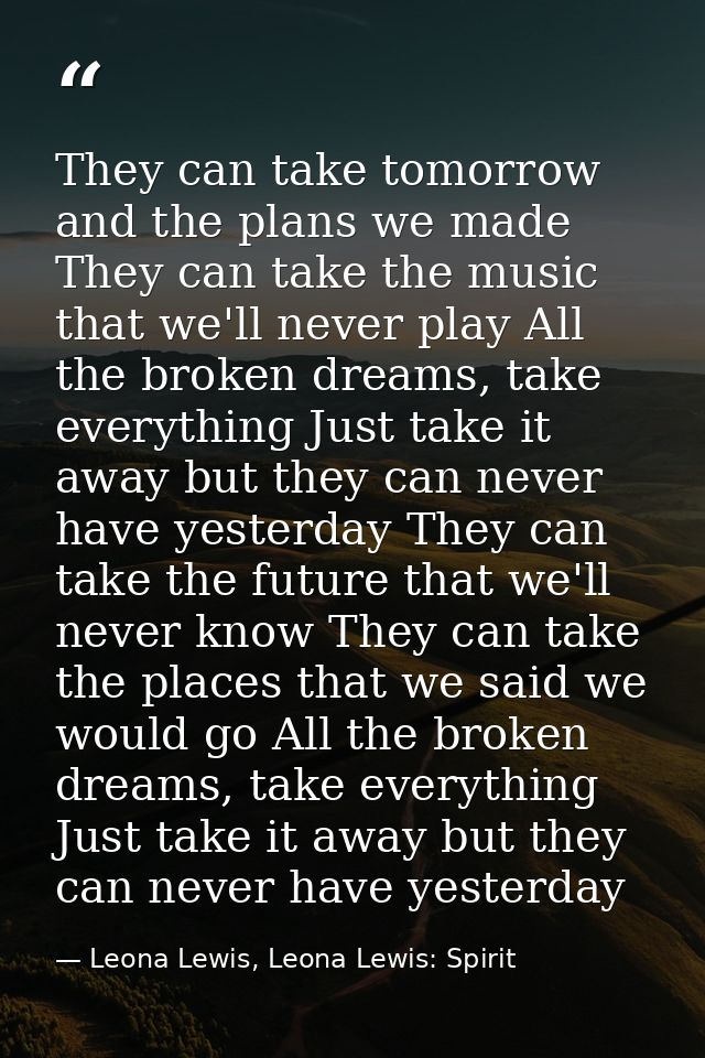 They can take tomorrow and the plans we made They can take the music that we'll never play All the broken dreams, take e — Leona Lewis, Leona Lewis: Spirit