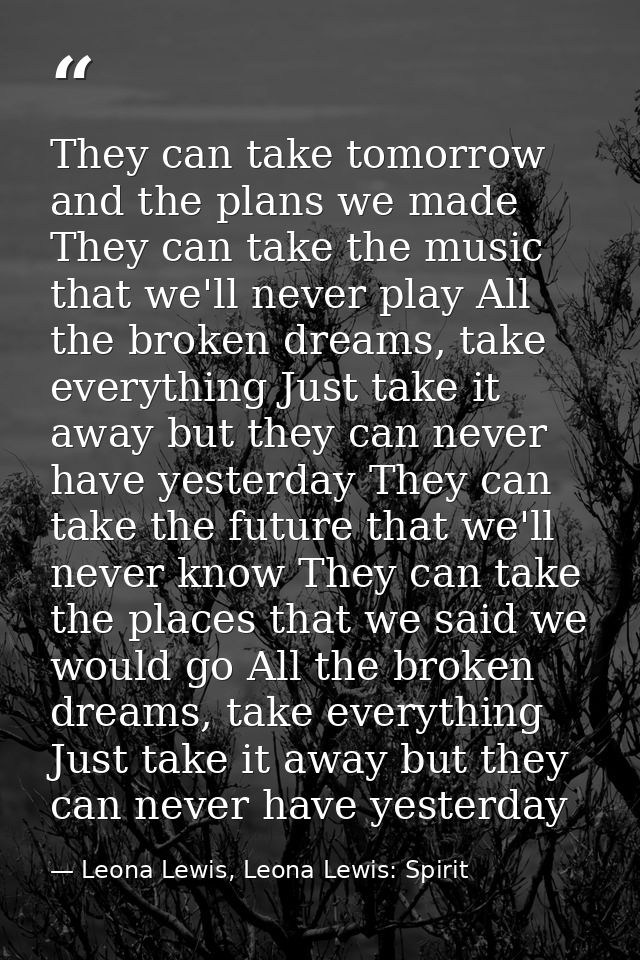 They can take tomorrow and the plans we made They can take the music that we'll never play All the broken dreams, take e — Leona Lewis, Leona Lewis: Spirit