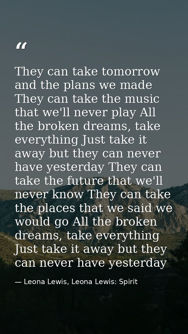 They can take tomorrow and the plans we made They can take the music that we'll never play All the broken dreams, take e — Leona Lewis, Leona Lewis: Spirit