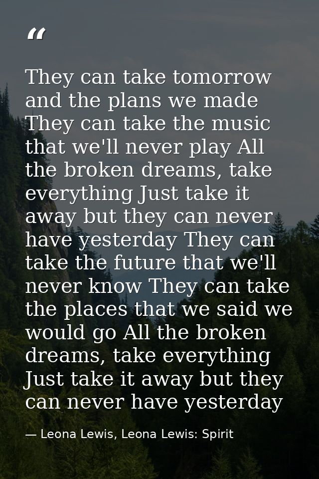 They can take tomorrow and the plans we made They can take the music that we'll never play All the broken dreams, take e — Leona Lewis, Leona Lewis: Spirit