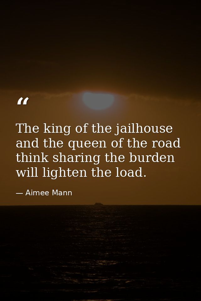 The king of the jailhouse and the queen of the road think sharing the burden will lighten the load. — Aimee Mann