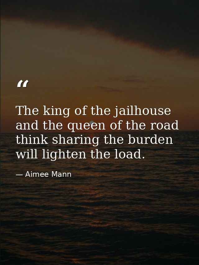 The king of the jailhouse and the queen of the road think sharing the burden will lighten the load. — Aimee Mann