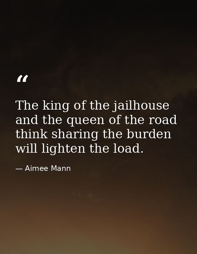 The king of the jailhouse and the queen of the road think sharing the burden will lighten the load. — Aimee Mann