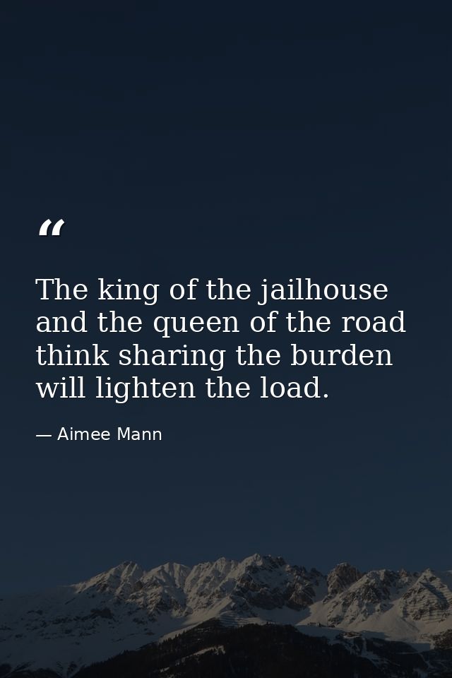 The king of the jailhouse and the queen of the road think sharing the burden will lighten the load. — Aimee Mann