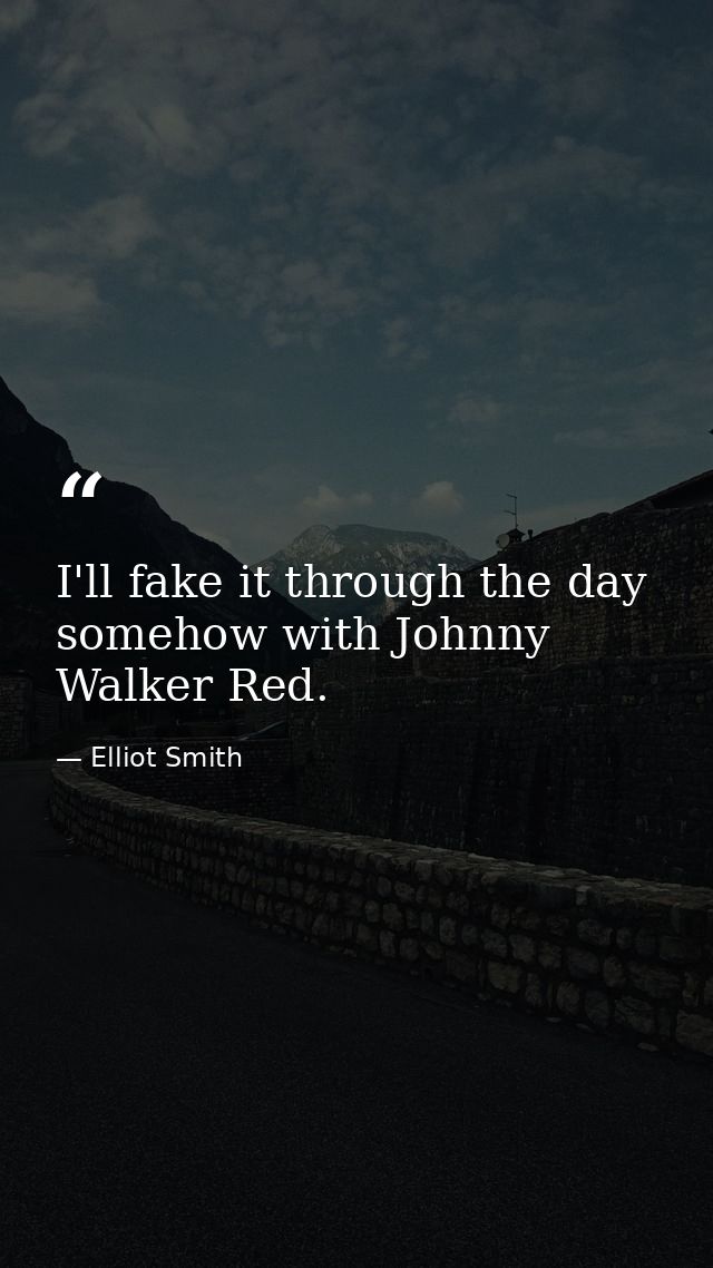 I'll fake it through the day somehow with Johnny Walker Red. — Elliot Smith
