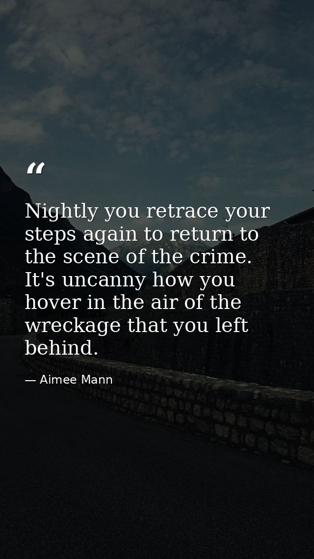 Nightly you retrace your steps again to return to the scene of the crime. It's uncanny how you hover in the air of the w — Aimee Mann