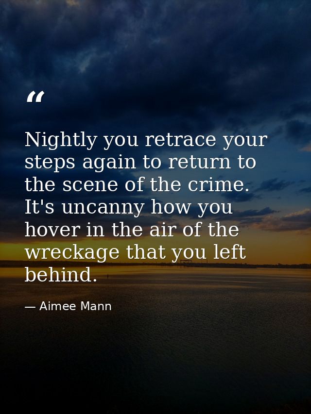 Nightly you retrace your steps again to return to the scene of the crime. It's uncanny how you hover in the air of the w — Aimee Mann