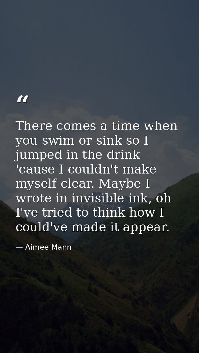 There comes a time when you swim or sink so I jumped in the drink 'cause I couldn't make myself clear. Maybe I wrote in  — Aimee Mann