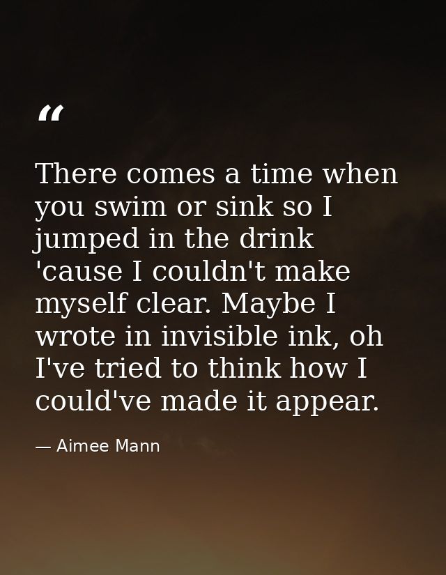 There comes a time when you swim or sink so I jumped in the drink 'cause I couldn't make myself clear. Maybe I wrote in  — Aimee Mann