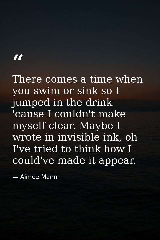 There comes a time when you swim or sink so I jumped in the drink 'cause I couldn't make myself clear. Maybe I wrote in  — Aimee Mann