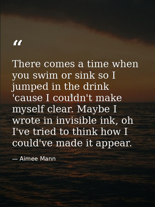 There comes a time when you swim or sink so I jumped in the drink 'cause I couldn't make myself clear. Maybe I wrote in  — Aimee Mann