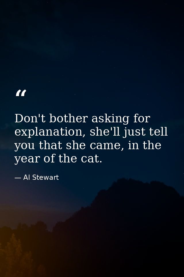 Don't bother asking for explanation, she'll just tell you that she came, in the year of the cat. — Al Stewart