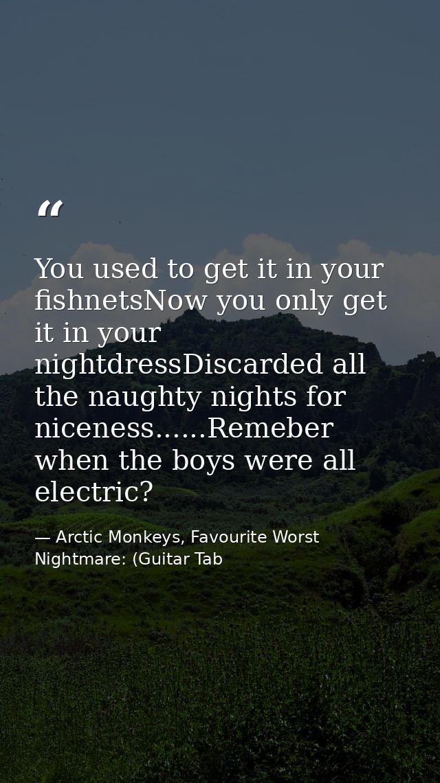 You used to get it in your fishnetsNow you only get it in your nightdressDiscarded all the naughty nights for niceness.. — Arctic Monkeys, Favourite Worst Nightmare: (Guitar Tab