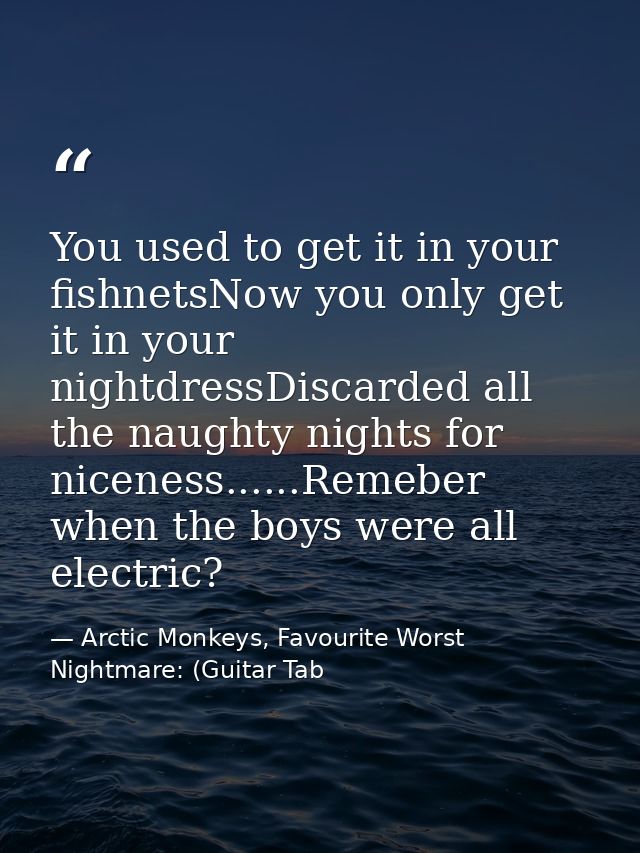 You used to get it in your fishnetsNow you only get it in your nightdressDiscarded all the naughty nights for niceness.. — Arctic Monkeys, Favourite Worst Nightmare: (Guitar Tab