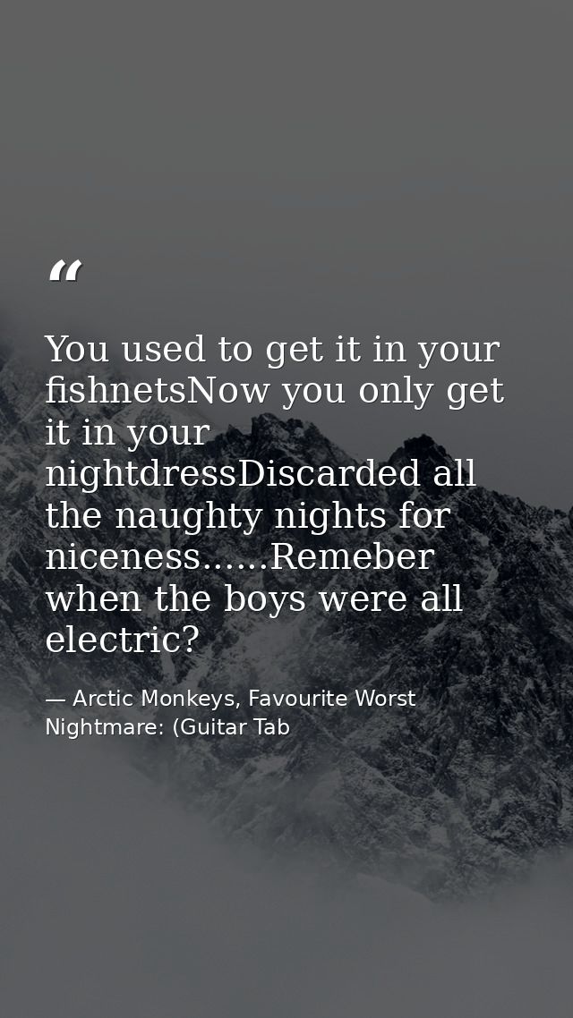 You used to get it in your fishnetsNow you only get it in your nightdressDiscarded all the naughty nights for niceness.. — Arctic Monkeys, Favourite Worst Nightmare: (Guitar Tab