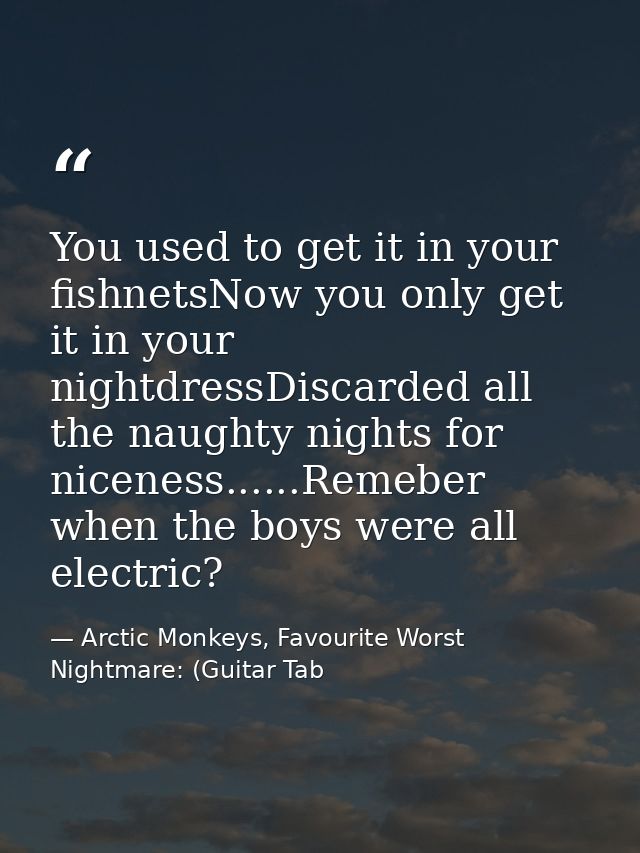 You used to get it in your fishnetsNow you only get it in your nightdressDiscarded all the naughty nights for niceness.. — Arctic Monkeys, Favourite Worst Nightmare: (Guitar Tab