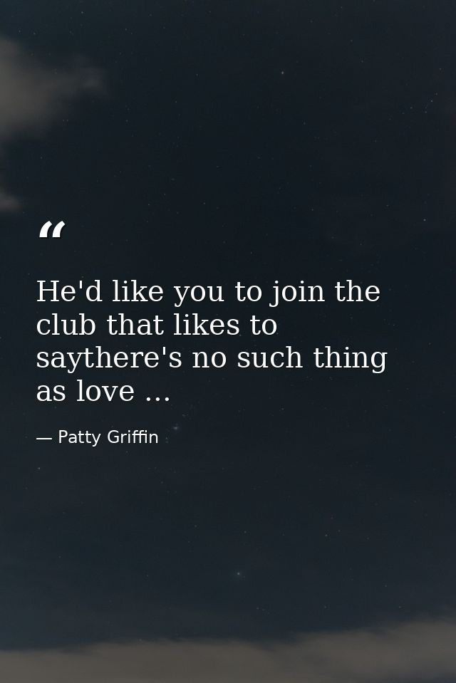 He'd like you to join the club that likes to saythere's no such thing as love ... — Patty Griffin