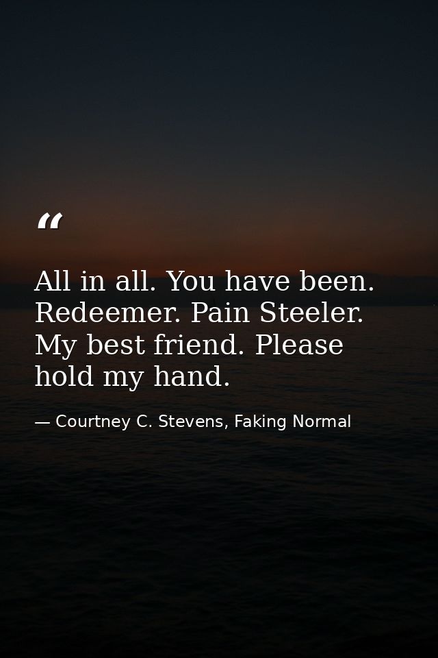 All in all. You have been. Redeemer. Pain Steeler. My best friend. Please hold my hand. — Courtney C. Stevens, Faking Normal