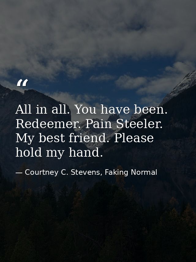 All in all. You have been. Redeemer. Pain Steeler. My best friend. Please hold my hand. — Courtney C. Stevens, Faking Normal