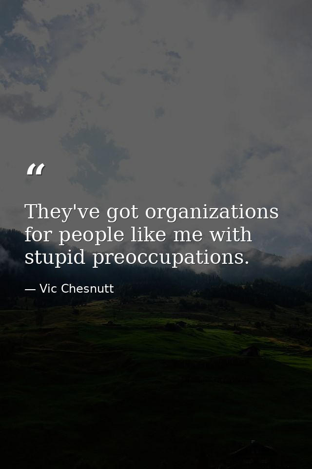 They've got organizations for people like me with stupid preoccupations. — Vic Chesnutt