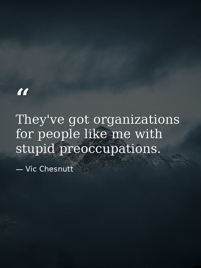 They've got organizations for people like me with stupid preoccupations. — Vic Chesnutt